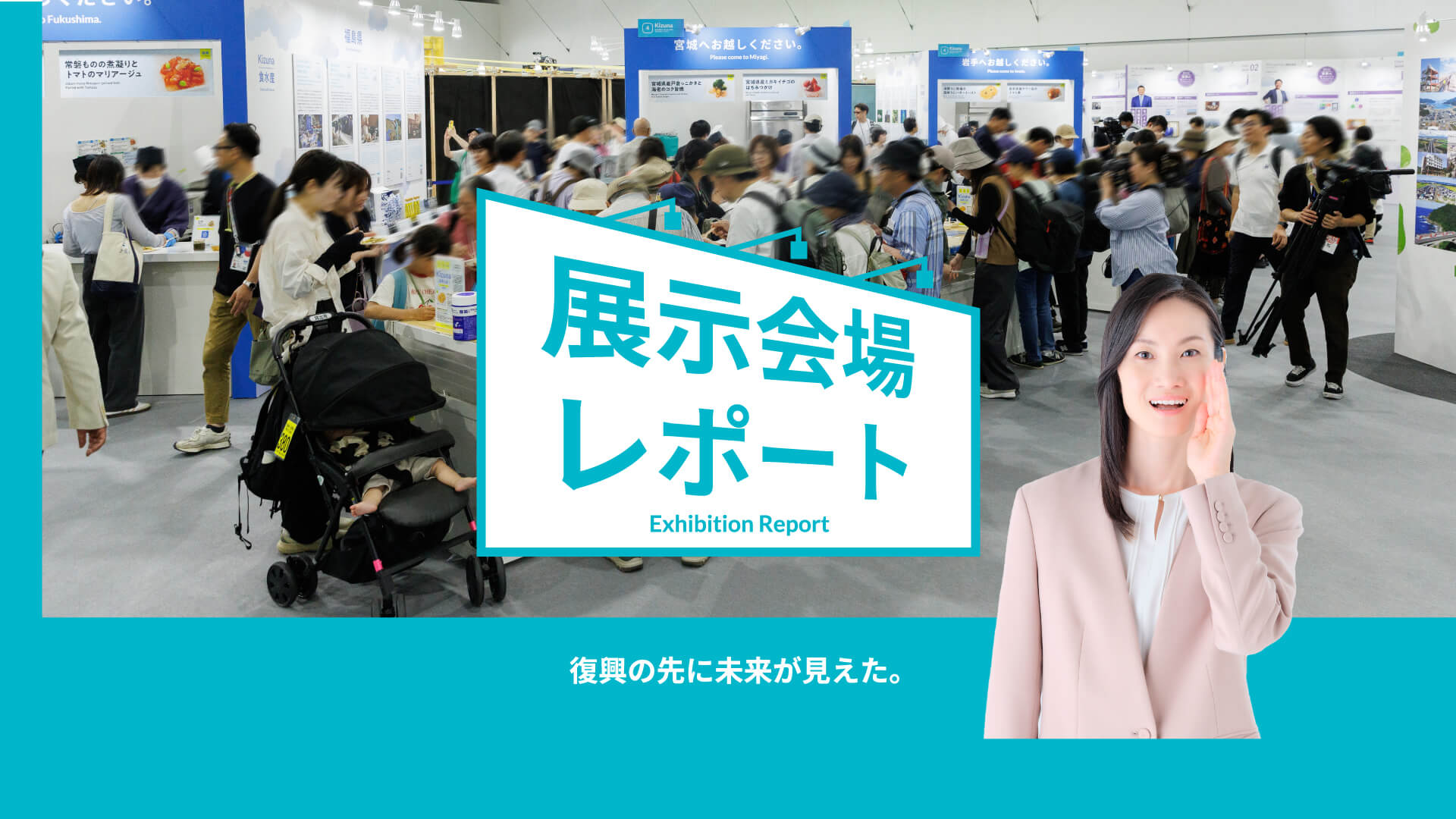 展示会場レポートExhibition Report 復興の先に未来が見えた。